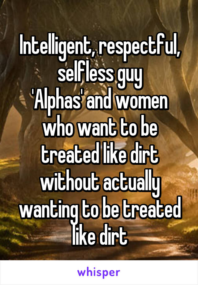 Intelligent, respectful, selfless guy
'Alphas' and women who want to be treated like dirt without actually wanting to be treated like dirt