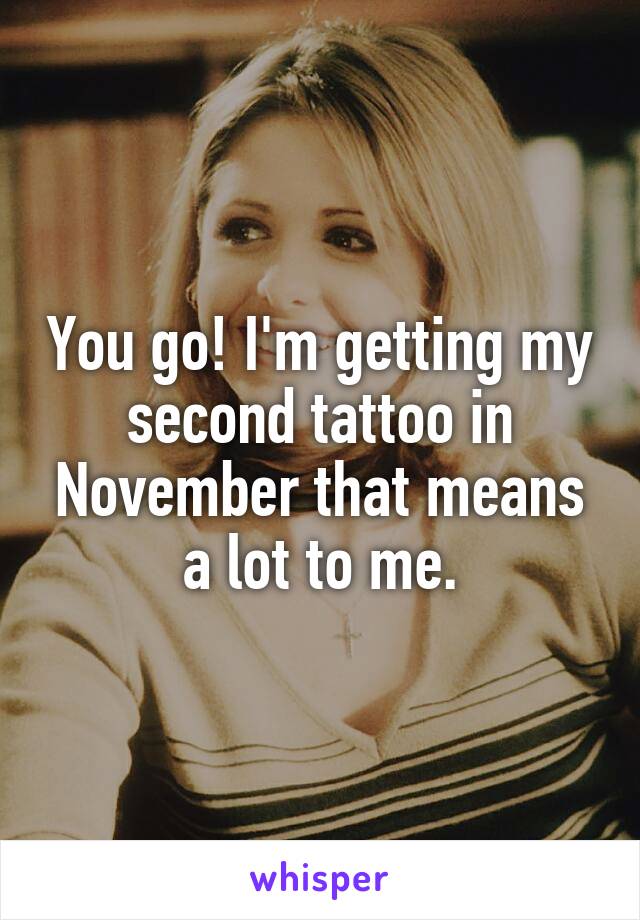 You go! I'm getting my second tattoo in November that means a lot to me.