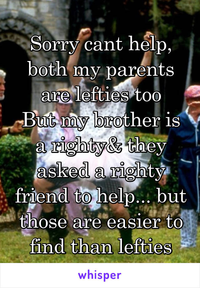 Sorry cant help, both my parents are lefties too
But my brother is a righty& they asked a righty friend to help... but those are easier to find than lefties