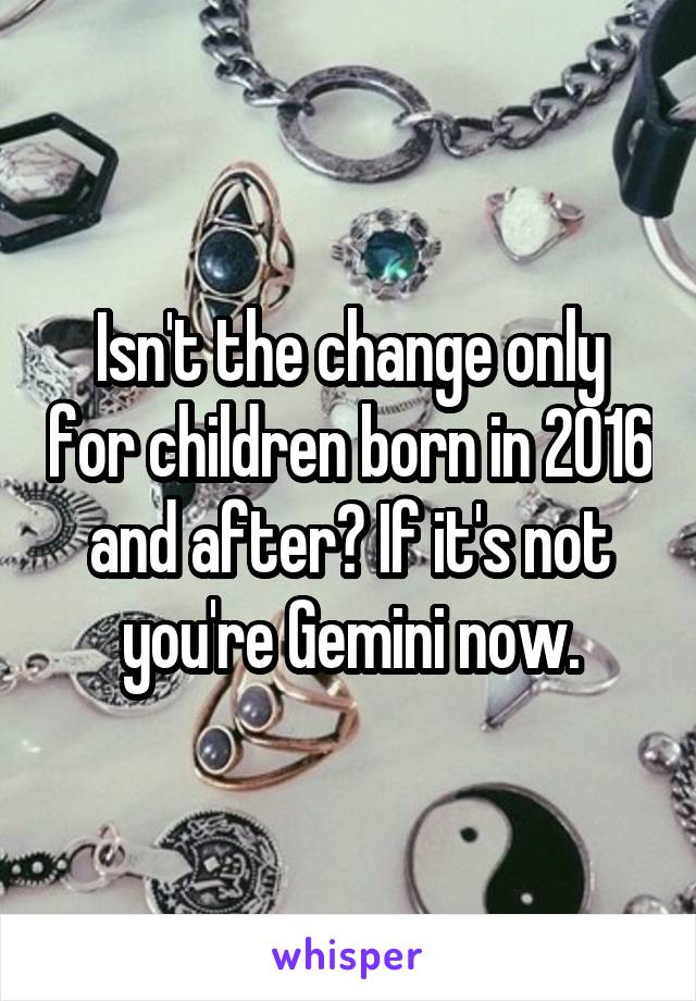 Isn't the change only for children born in 2016 and after? If it's not you're Gemini now.