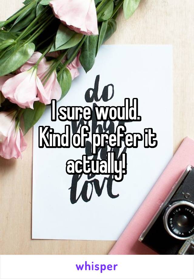I sure would. 
Kind of prefer it actually! 