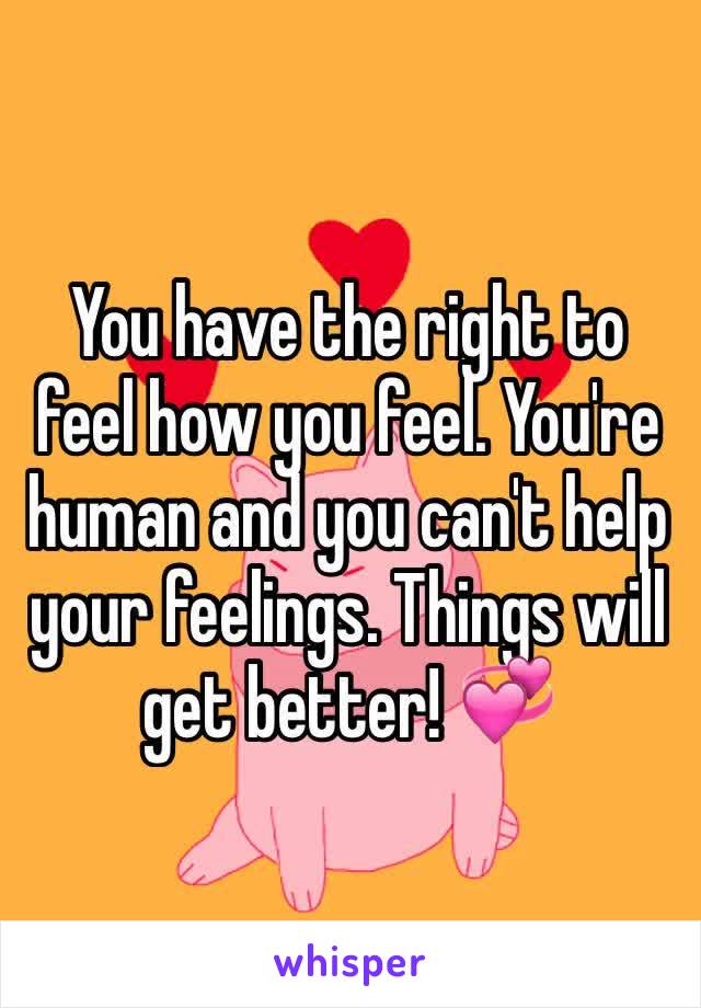 You have the right to feel how you feel. You're human and you can't help your feelings. Things will get better! 💞