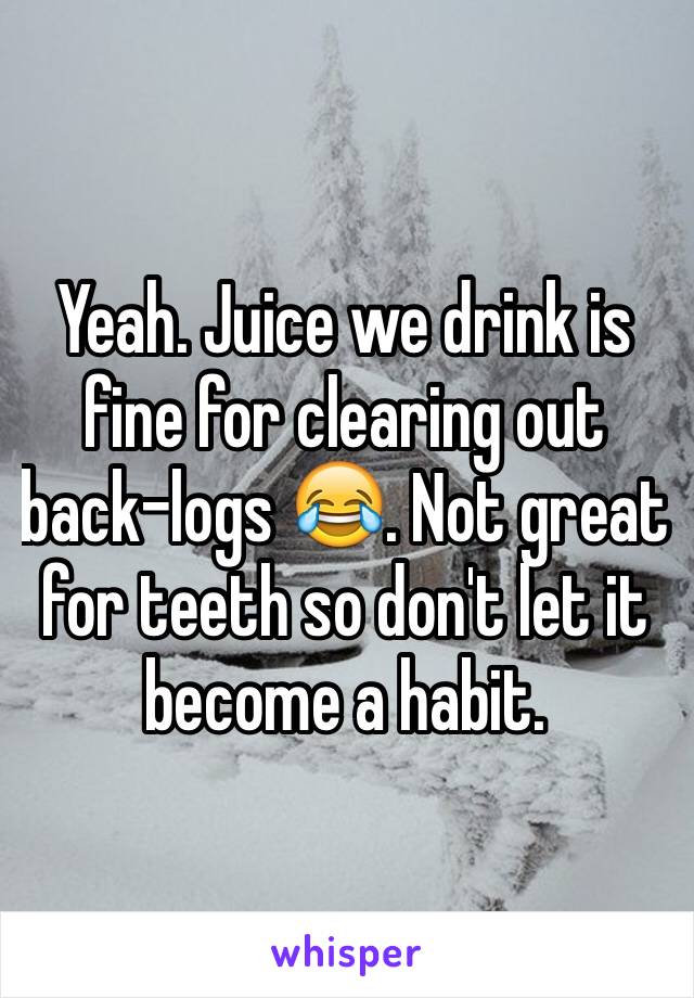 Yeah. Juice we drink is fine for clearing out back-logs 😂. Not great for teeth so don't let it become a habit. 