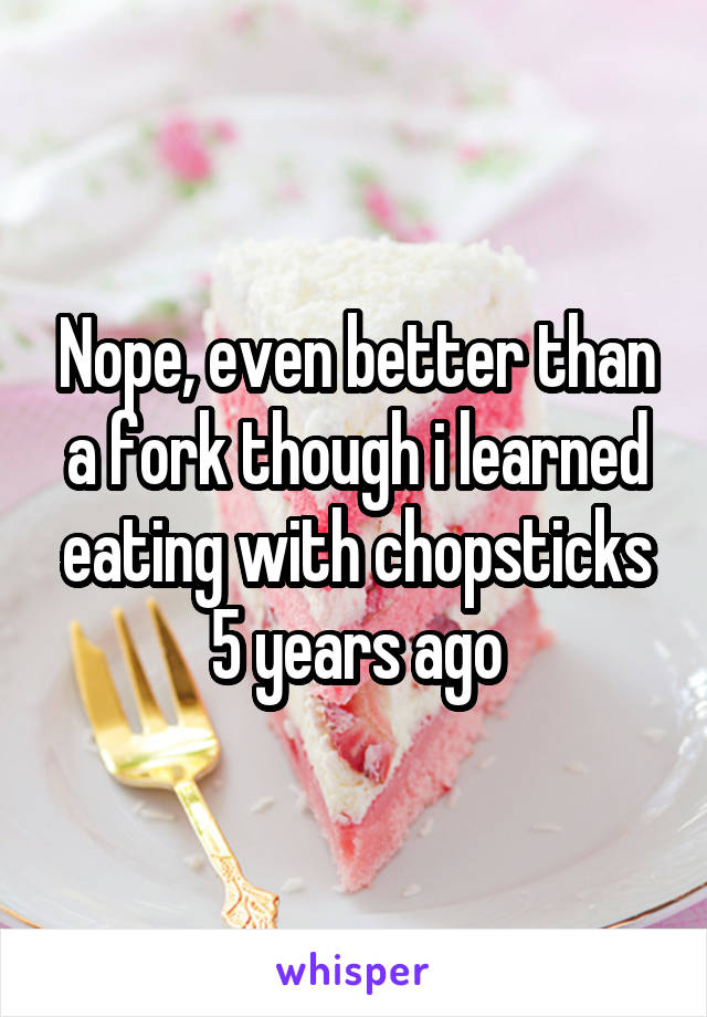Nope, even better than a fork though i learned eating with chopsticks 5 years ago