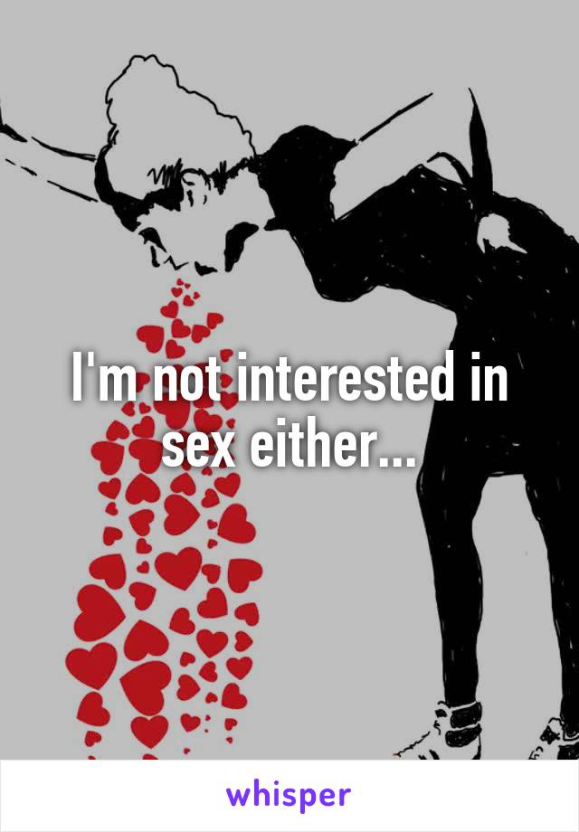 I'm not interested in sex either...