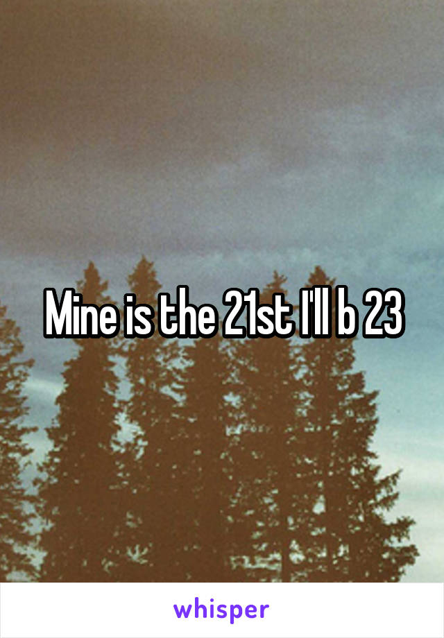 Mine is the 21st I'll b 23