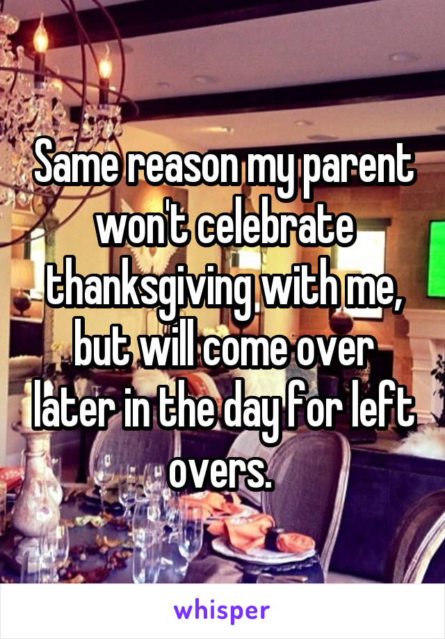 Same reason my parent won't celebrate thanksgiving with me, but will come over later in the day for left overs. 