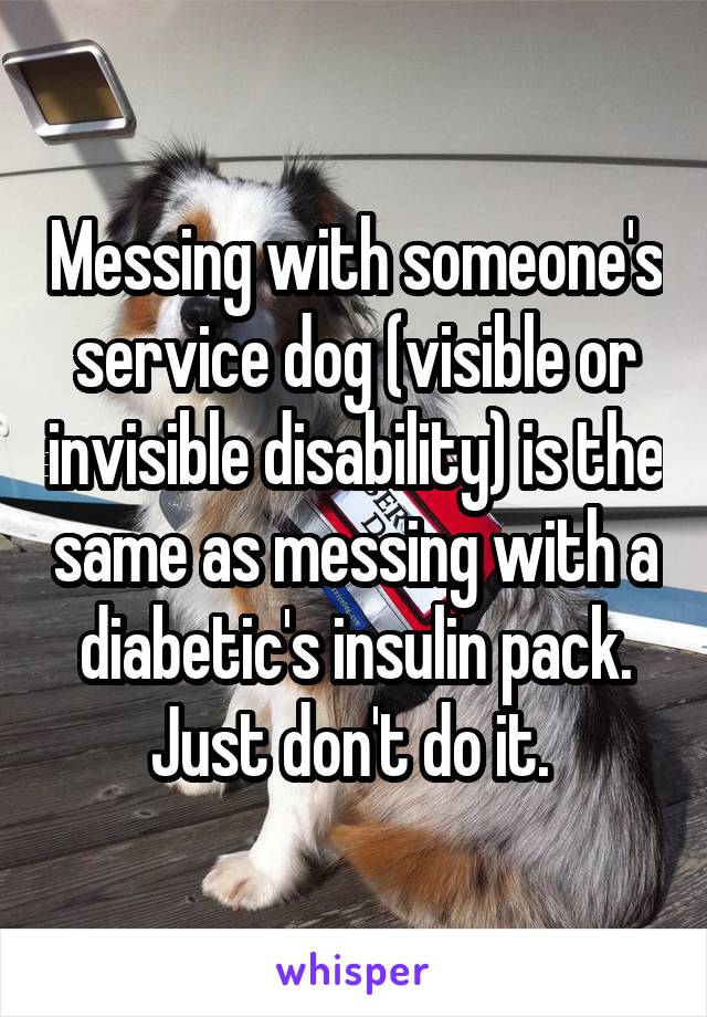 Messing with someone's service dog (visible or invisible disability) is the same as messing with a diabetic's insulin pack. Just don't do it. 