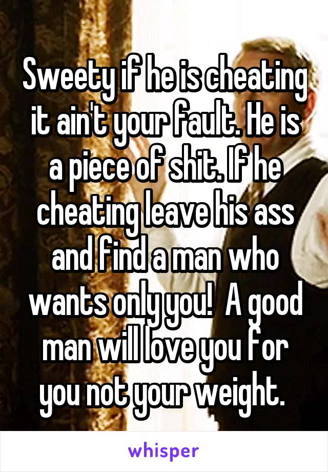Sweety if he is cheating it ain't your fault. He is a piece of shit. If he cheating leave his ass and find a man who wants only you!  A good man will love you for you not your weight. 