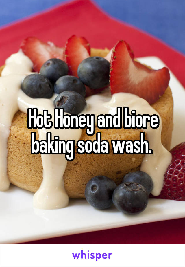 Hot Honey and biore baking soda wash. 