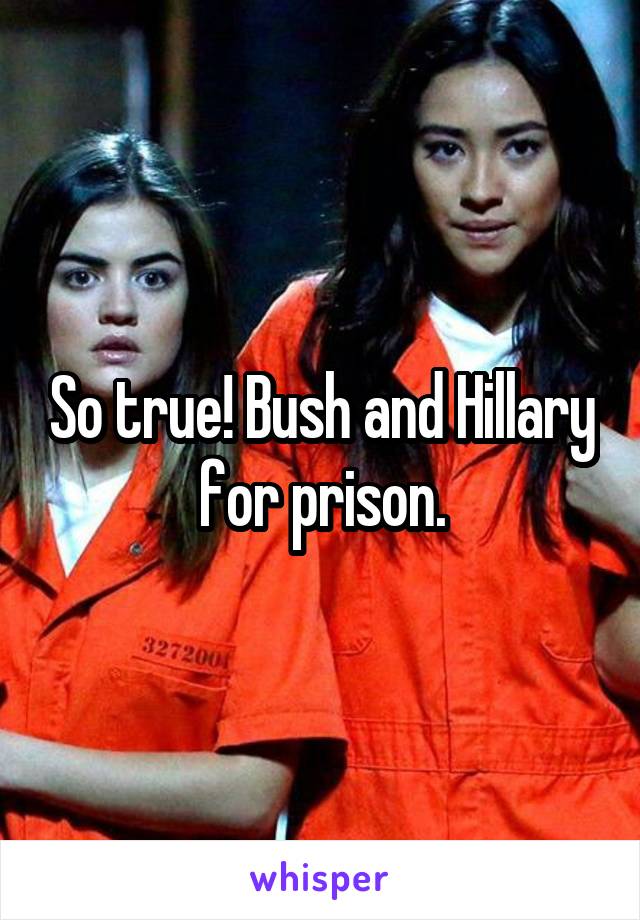 So true! Bush and Hillary for prison.