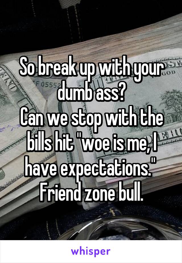So break up with your dumb ass?
Can we stop with the bills hit "woe is me, I have expectations." 
Friend zone bull.