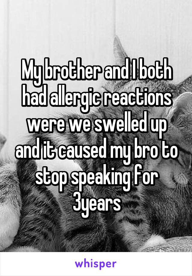 My brother and I both had allergic reactions were we swelled up and it caused my bro to stop speaking for 3years