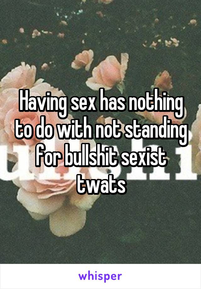 Having sex has nothing to do with not standing for bullshit sexist twats