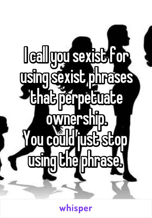 I call you sexist for using sexist phrases that perpetuate ownership.
You could just stop  using the phrase. 
