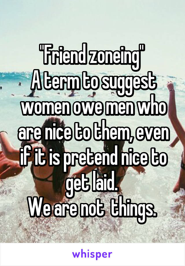 "Friend zoneing" 
A term to suggest women owe men who are nice to them, even if it is pretend nice to get laid. 
We are not  things. 
