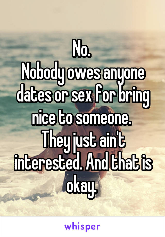No. 
Nobody owes anyone dates or sex for bring nice to someone. 
They just ain't interested. And that is okay. 