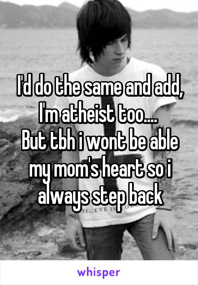 I'd do the same and add, I'm atheist too.... 
But tbh i wont be able my mom's heart so i always step back