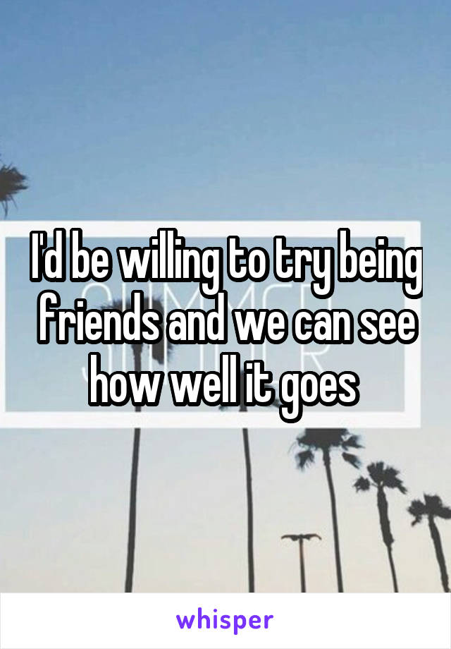 I'd be willing to try being friends and we can see how well it goes 