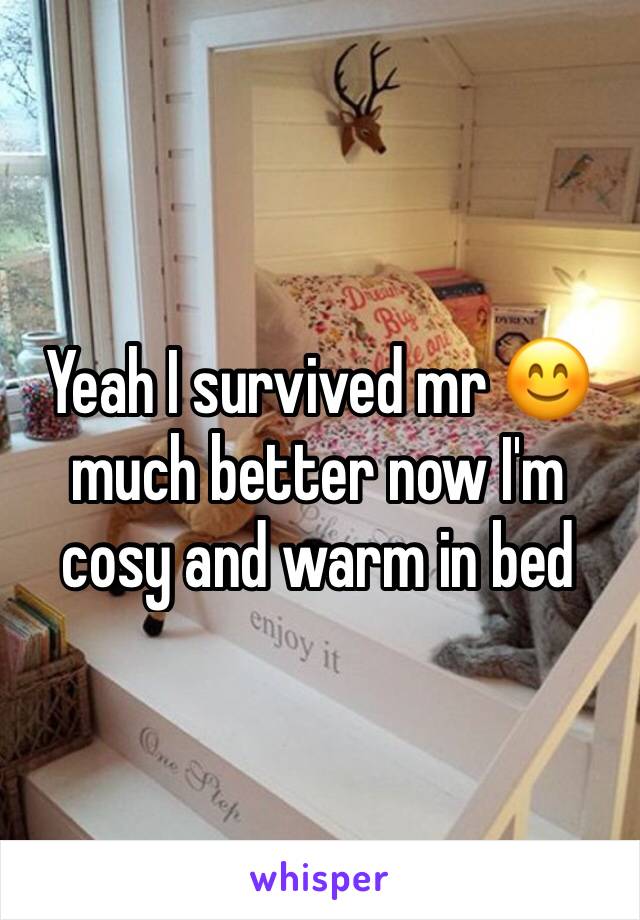 Yeah I survived mr 😊 much better now I'm cosy and warm in bed 