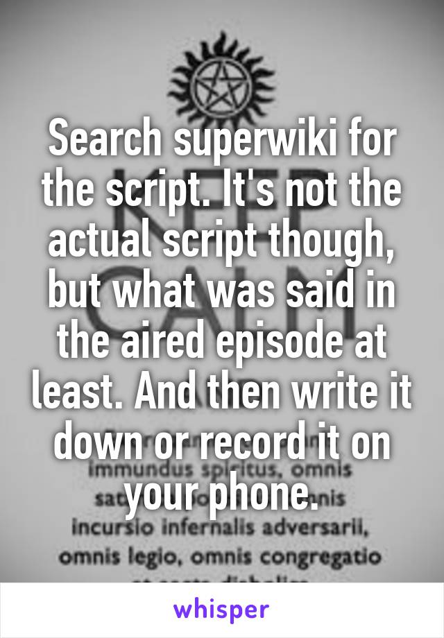 Search superwiki for the script. It's not the actual script though, but what was said in the aired episode at least. And then write it down or record it on your phone.