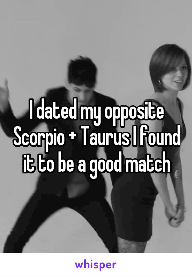 I dated my opposite Scorpio + Taurus I found it to be a good match
