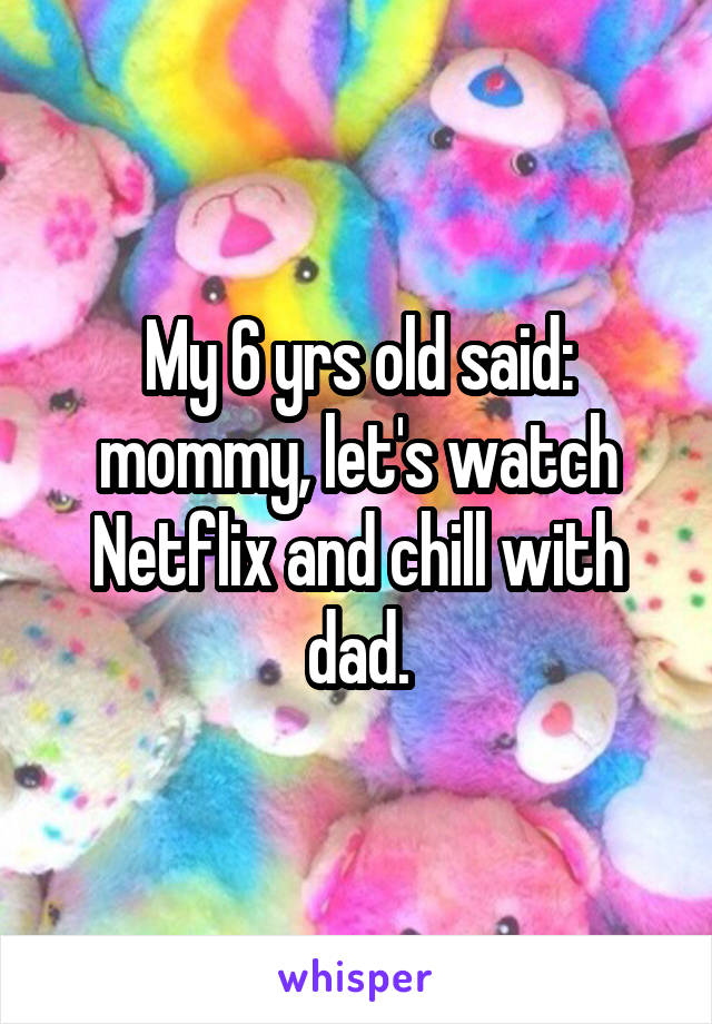 My 6 yrs old said: mommy, let's watch Netflix and chill with dad.