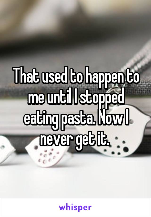 That used to happen to me until I stopped eating pasta. Now I never get it. 