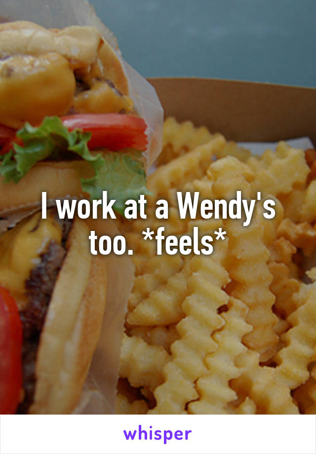 I work at a Wendy's too. *feels*