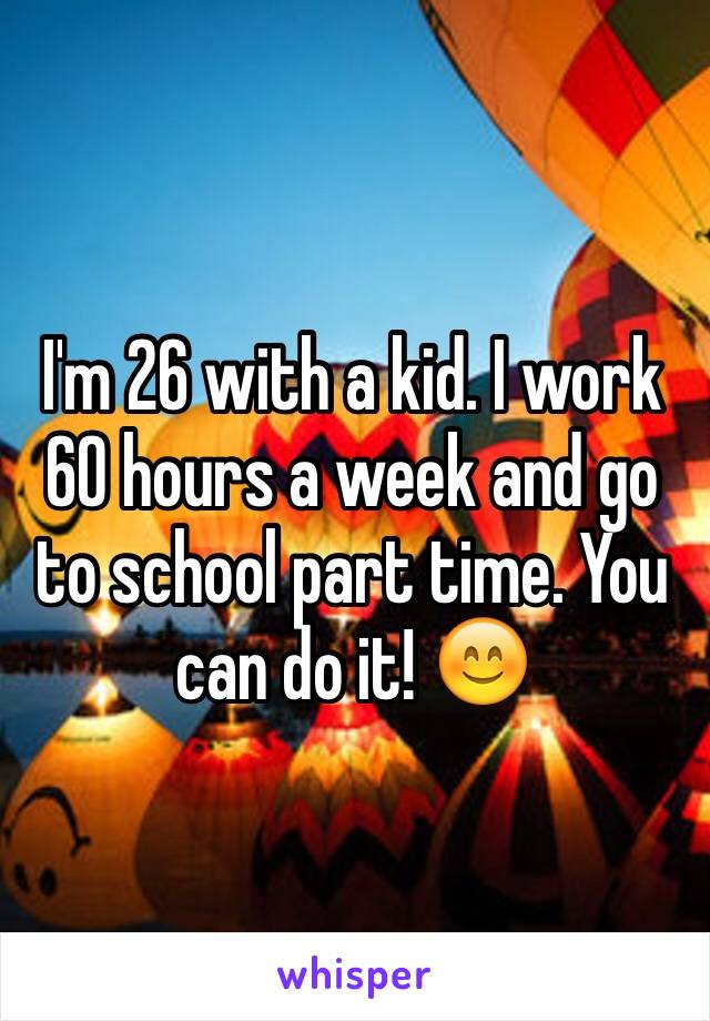 I'm 26 with a kid. I work 60 hours a week and go to school part time. You can do it! 😊