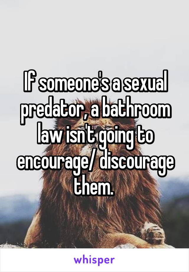 If someone's a sexual predator, a bathroom law isn't going to encourage/ discourage them. 