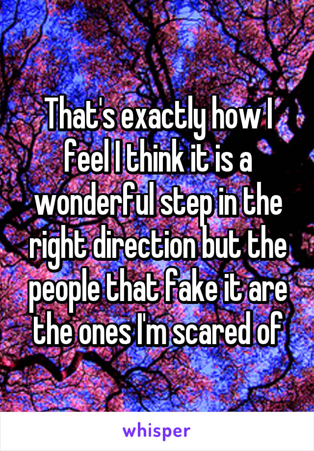 That's exactly how I feel I think it is a wonderful step in the right direction but the people that fake it are the ones I'm scared of