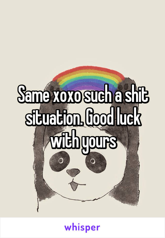 Same xoxo such a shit situation. Good luck with yours