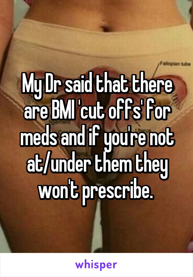 My Dr said that there are BMI 'cut offs' for meds and if you're not at/under them they won't prescribe. 