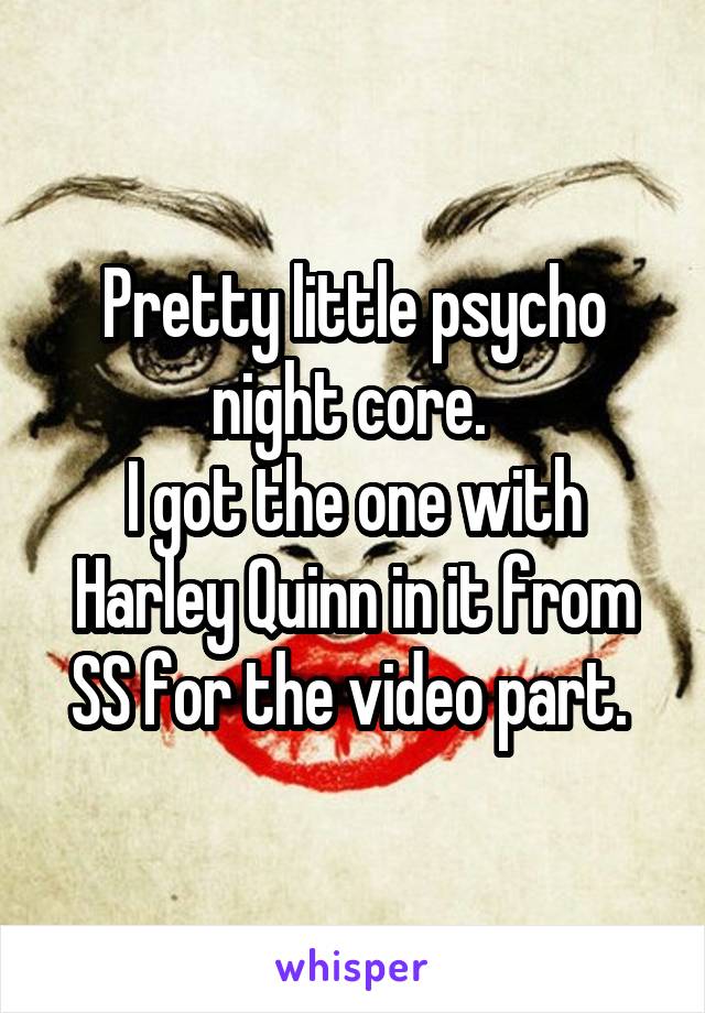 Pretty little psycho night core. 
I got the one with Harley Quinn in it from SS for the video part. 