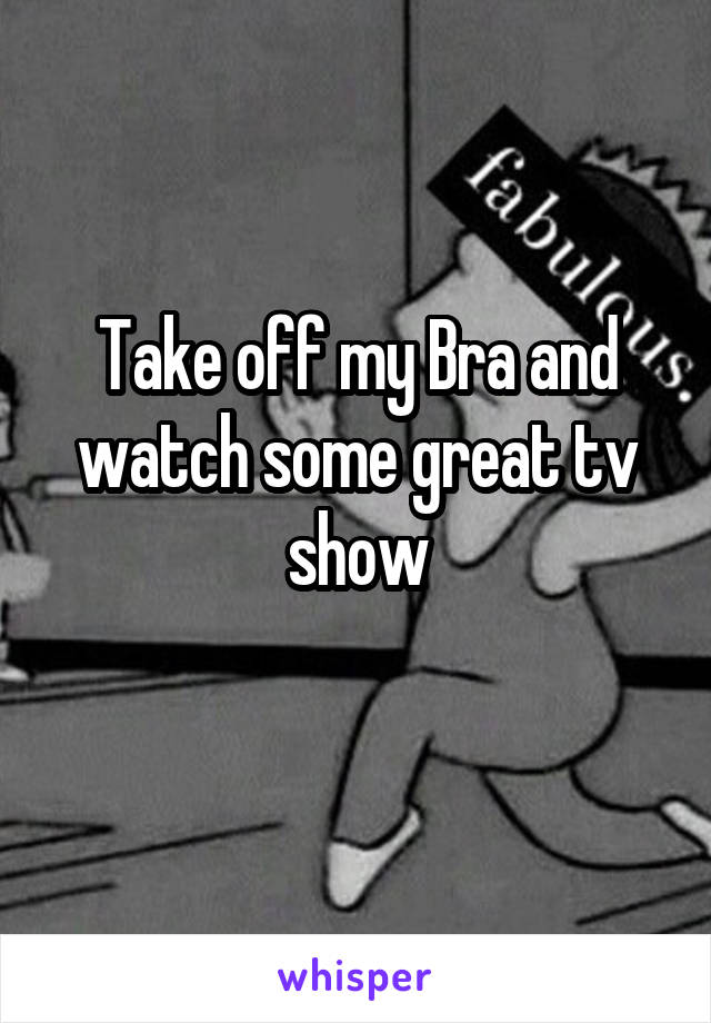 Take off my Bra and watch some great tv show
