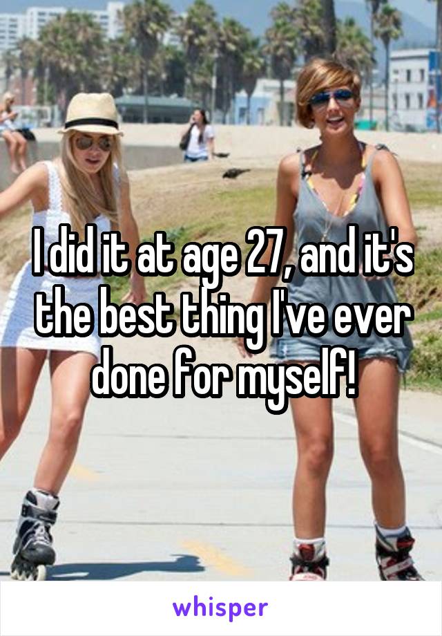I did it at age 27, and it's the best thing I've ever done for myself!