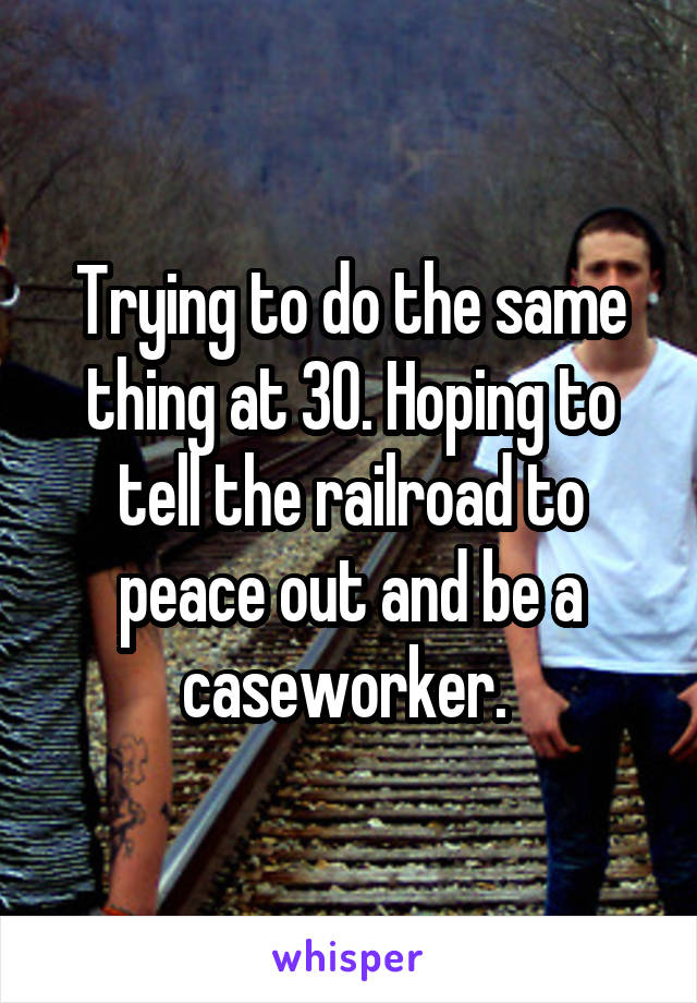 Trying to do the same thing at 30. Hoping to tell the railroad to peace out and be a caseworker. 
