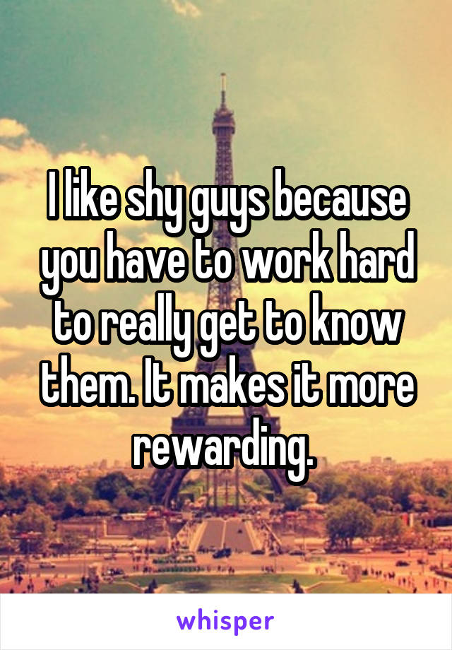 I like shy guys because you have to work hard to really get to know them. It makes it more rewarding. 