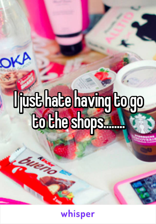 I just hate having to go to the shops........