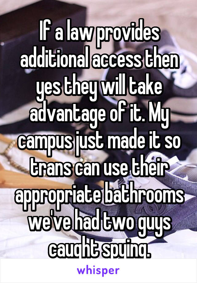 If a law provides additional access then yes they will take advantage of it. My campus just made it so trans can use their appropriate bathrooms we've had two guys caught spying.