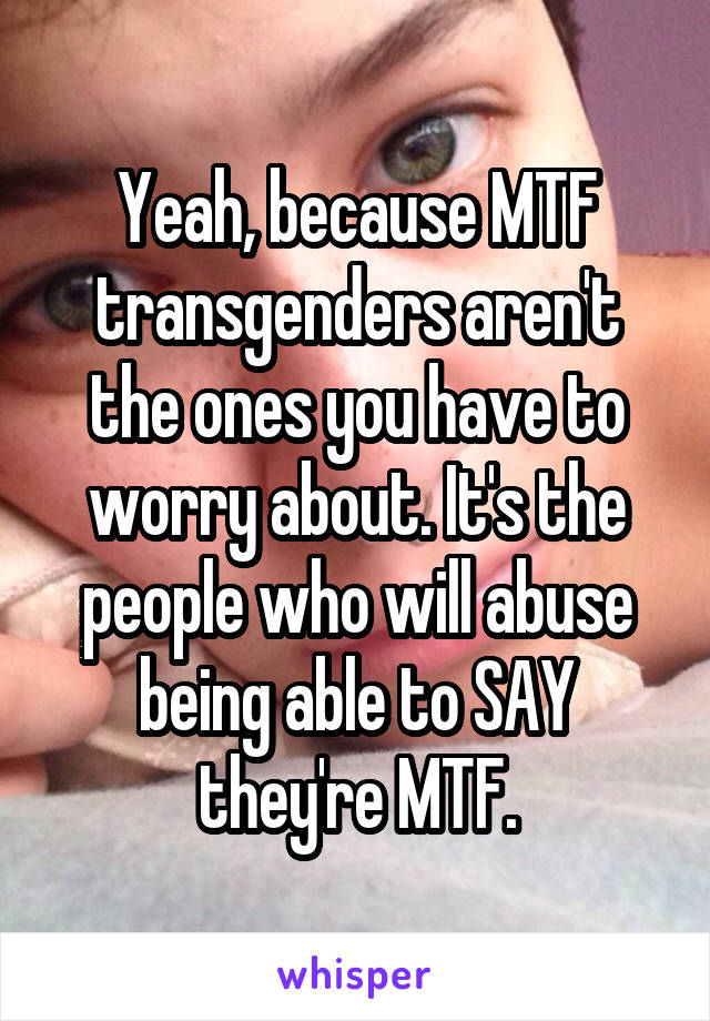 Yeah, because MTF transgenders aren't the ones you have to worry about. It's the people who will abuse being able to SAY they're MTF.