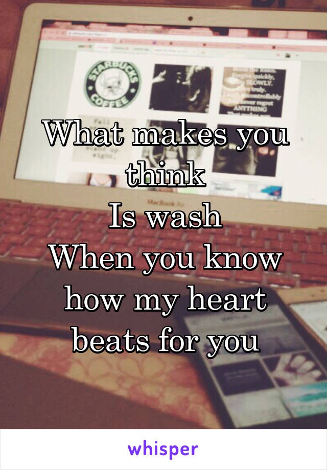 What makes you think
Is wash
When you know how my heart beats for you
