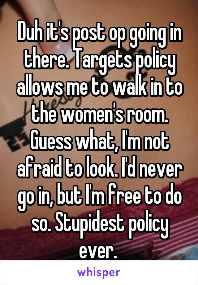 Duh it's post op going in there. Targets policy allows me to walk in to the women's room. Guess what, I'm not afraid to look. I'd never go in, but I'm free to do so. Stupidest policy ever. 