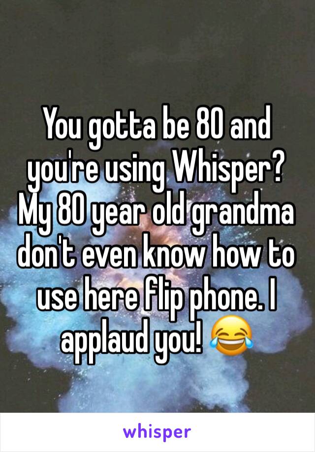 You gotta be 80 and you're using Whisper? My 80 year old grandma don't even know how to use here flip phone. I applaud you! 😂
