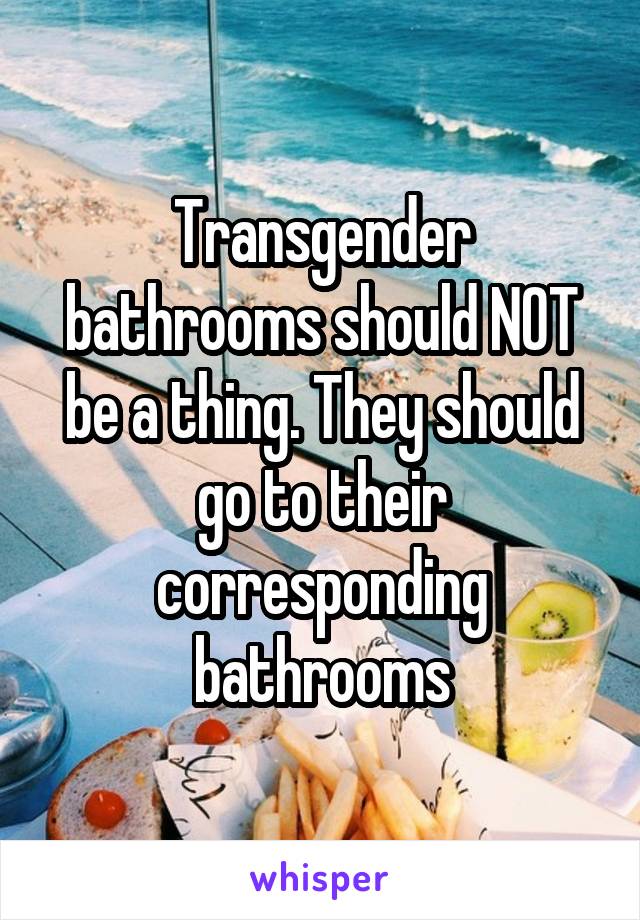 Transgender bathrooms should NOT be a thing. They should go to their corresponding bathrooms