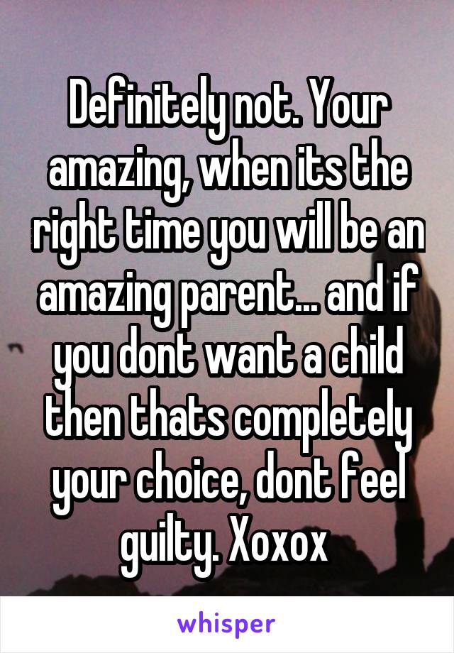 Definitely not. Your amazing, when its the right time you will be an amazing parent... and if you dont want a child then thats completely your choice, dont feel guilty. Xoxox 