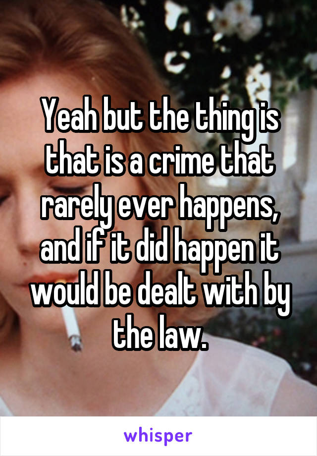 Yeah but the thing is that is a crime that rarely ever happens, and if it did happen it would be dealt with by the law.