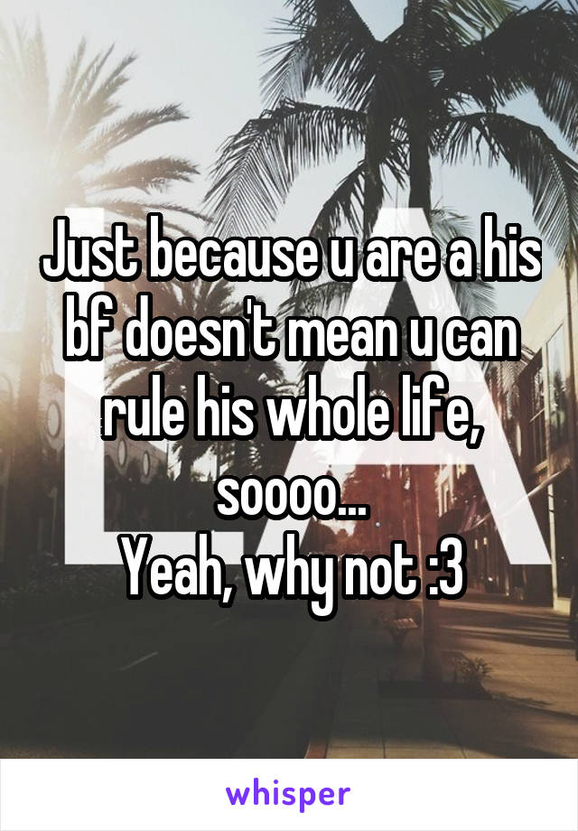 Just because u are a his bf doesn't mean u can rule his whole life, soooo...
Yeah, why not :3