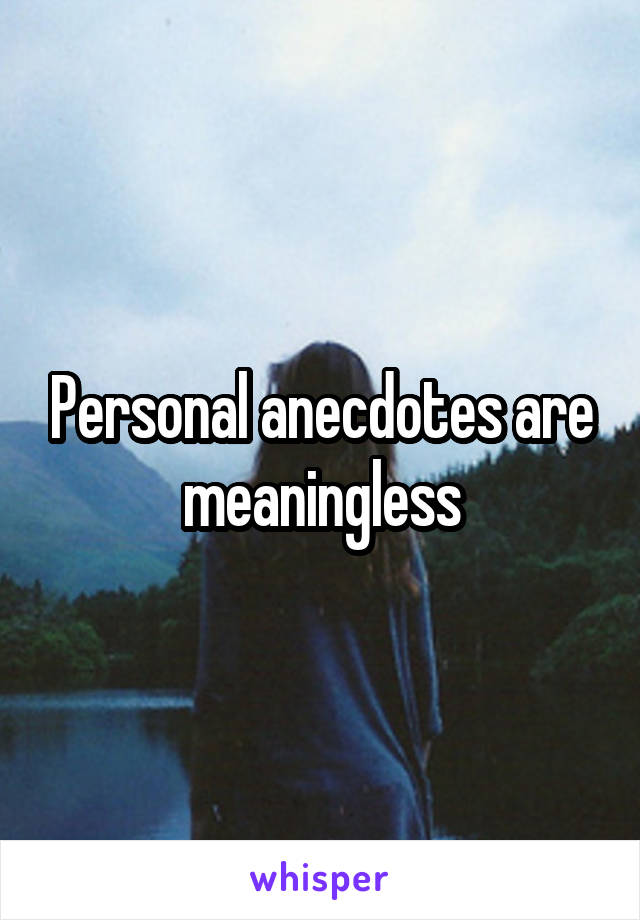 Personal anecdotes are meaningless